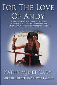 Title: For The Love Of Andy: A True Story Of A Mother Who Struggles As She Watches Her Son Disappear Into The World Of Autism, Author: Kathy Minet Cady