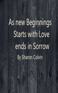 Title: As new Beginnings Starts Love and Sorrow Comes, Author: Sharon Colvin