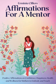 Title: Affirmations For A Mentor: Positive Affirmations on Confidence, Happiness, Health and Wellness for Mothers to Embody and Teach, Author: Cilliers