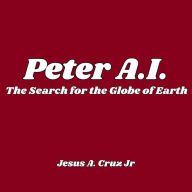 Title: Peter A.I.: The Search for the Globe of Earth:Book One, Author: Jesus A. Cruz Jr