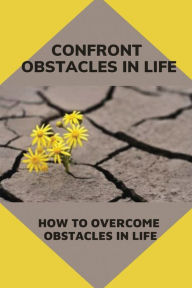 Title: Confront Obstacles In Life: How To Overcome Obstacles In Life:, Author: Clayton Seacord