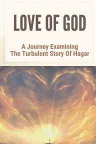 Title: Love Of God: A Journey Examining The Turbulent Story Of Hagar:, Author: Emory Hackle