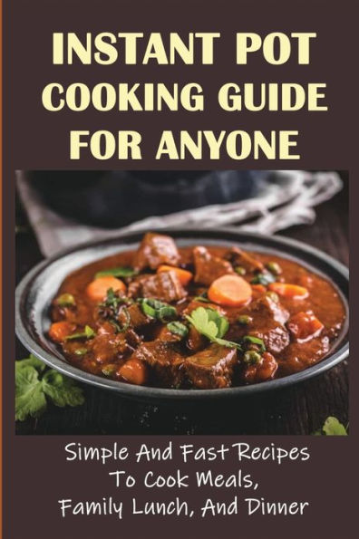 Instant Pot Cooking Guide For Anyone: Simple And Fast Recipes To Cook Meals, Family Lunch, And Dinner: