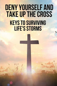 Title: Deny Yourself And Take Up The Cross: Keys To Surviving Life's Storms:, Author: Randy Hasegawa