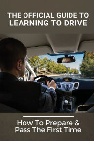 Title: The Official Guide To Learning To Drive: How To Prepare & Pass The First Time:, Author: Maynard Derringer