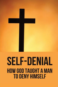 Title: Self-Denial: How God Taught A Man To Deny Himself:, Author: Tod Shead