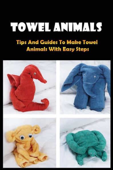 Towel Animals: Tips And Guides To Make Towel Animals With Easy Steps: