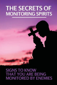 Title: The Secrets Of Monitoring Spirits: Signs To know That You Are Being Monitored By Enemies:, Author: Aurora Mcfatten