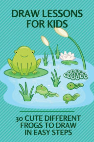 Title: Draw Lessons For Kids: 30 Cute Different Frogs To Draw In Easy Steps:, Author: Fransisca Wennersten