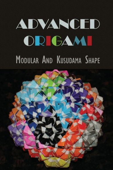 Advanced Origami: Modular And Kusudama Shape: