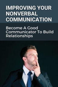 Title: Improving Your Nonverbal Communication: Become A Good Communicator To Build Relationships:, Author: Sheldon Ludemann