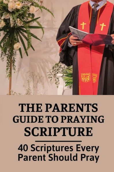 The Parents Guide To Praying Scripture: 40 Scriptures Every Parent Should Pray: