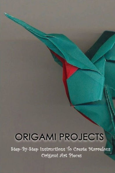 Origami Projects: Step-By-Step Instructions To Create Marvelous Origami Art Pieces: