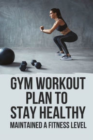Title: Gym Workout Plan To Stay Healthy: Maintained A Fitness Level:, Author: Lester Pelyo