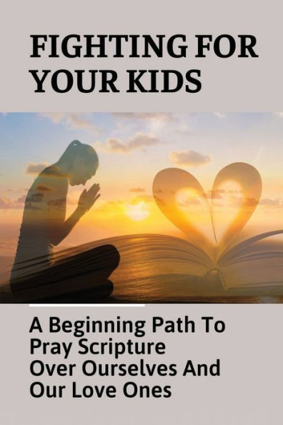 Fighting For Your Kids: A Beginning Path To Pray Scripture Over Ourselves And Our Love Ones: