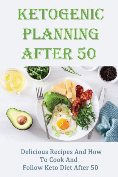 Ketogenic Planning After 50: Delicious Recipes And How To Cook And Follow Keto Diet After 50:
