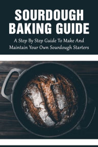 Title: Sourdough Baking Guide: A Step By Step Guide To Make And Maintain Your Own Sourdough Starters:, Author: Lenita Griego
