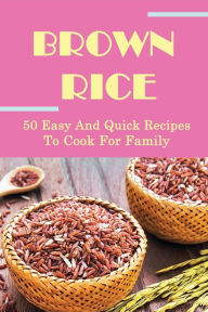 Title: Brown Rice: 50 Easy And Quick Recipes To Cook For Family:, Author: Soon Pomales