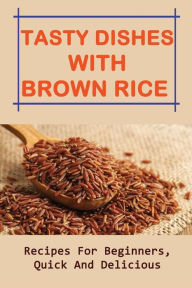 Title: Tasty Dishes With Brown Rice: Recipes For Beginners, Quick And Delicious:, Author: Eugenie Monn