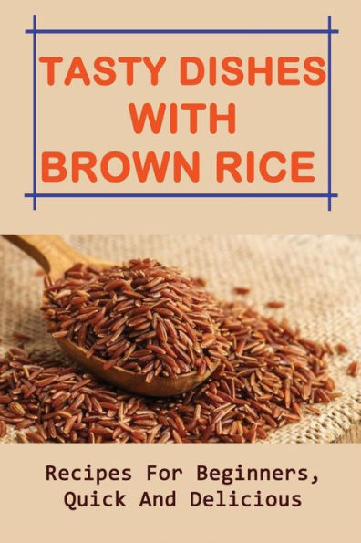 Tasty Dishes With Brown Rice: Recipes For Beginners, Quick And Delicious: