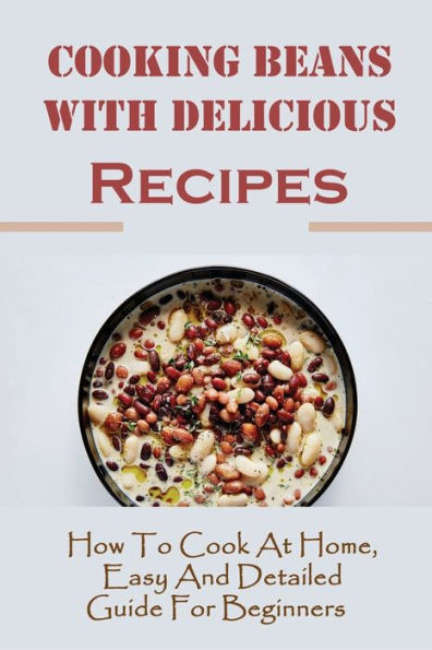 Cooking Beans With Delicious Recipes: How To Cook At Home, Easy And Detailed Guide For Beginners: