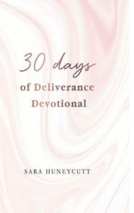 Title: 30 Days of Deliverance Devotional: 30 Days of Healing by Drawing Closer to Christ, Author: Sara Huneycutt