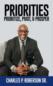 Title: Priorities: Prioritize, Pivot, & Prosper, Author: Charles Roberson Sr