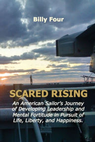 Title: Scared Rising: An American Sailor's Journey of Developing Leadership and Mental Fortitude in Pursuit of Life, Liberty, and Happiness., Author: Billy Four