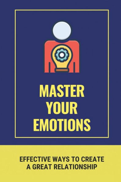 Master Your Emotions: Effective Ways To Create A Great Relationship:
