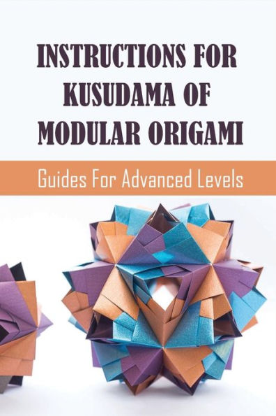 Instructions For Kusudama Of Modular Origami: Guides For Advanced Levels: