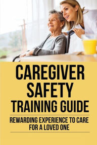 Title: Caregiver Safety Training Guide: Rewarding Experience To Care For A Loved One:, Author: Jeffery Stockwell