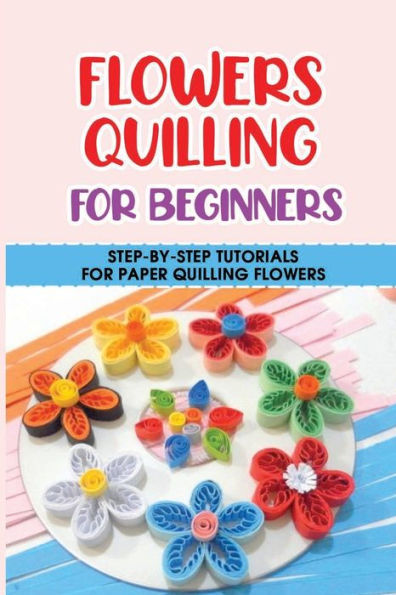 Flowers Quilling For Beginners: Step-By-Step Tutorials For Paper Quilling Flowers: