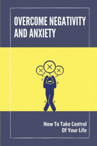 Title: Overcome Negativity And Anxiety: How To Take Control Of Your Life:, Author: Bess Leitten