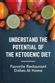 Title: Understand The Potential Of The Ketogenic Diet: Favorite Restaurant Dishes At Home:, Author: German Pintea