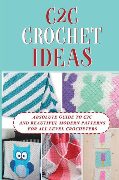 C2C Crochet Ideas: Absolute Guide To C2C And Beautiful Modern Patterns For All Level Crocheters: