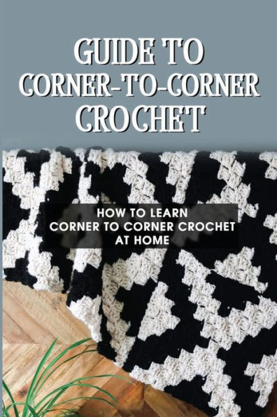 Guide To Corner-To-Corner Crochet: How To Learn Corner To Corner Crochet At Home: