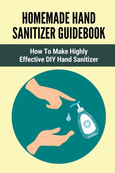 Homemade Hand Sanitizer Guidebook: How To Make Highly Effective DIY Hand Sanitizer:
