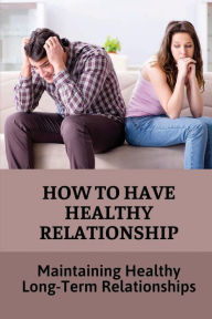 Title: How To Have Healthy Relationship: Maintaining Healthy Long-Term Relationships:, Author: Yessenia Parchman