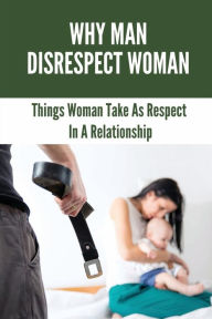 Title: Why Man Disrespect Woman: Things Woman Take As Respect In A Relationship:, Author: Laronda Shufflebarger