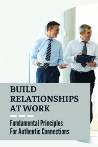 Title: Build Relationships At Work: Fundamental Principles For Authentic Connections:, Author: Domingo Wiginton