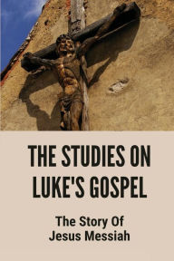 Title: The Studies On Luke's Gospel: The Story Of Jesus Messiah:, Author: Lena Gabehart