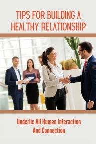 Title: Tips For Building A Healthy Relationship: Underlie All Human Interaction And Connection:, Author: Brittny Vanella