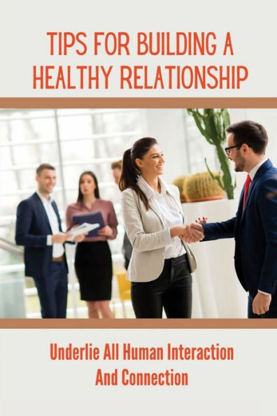 Tips For Building A Healthy Relationship: Underlie All Human Interaction And Connection: