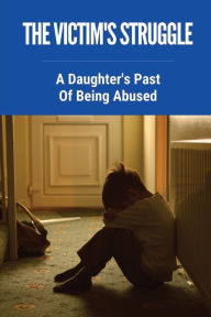Title: The Victim's Struggle: A Daughter's Past Of Being Abused:, Author: Inez Likar