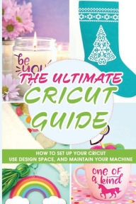 Title: The Ultimate Cricut Guide: How To Set Up Your Cricut, Use Design Space, And Maintain Your Machine:, Author: Leona Bohnker