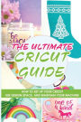 The Ultimate Cricut Guide: How To Set Up Your Cricut, Use Design Space, And Maintain Your Machine: