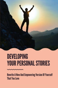 Title: Developing Your Personal Stories: Rewrite A New And Empowering Version Of Yourself That You Love:, Author: Cecila Blocher