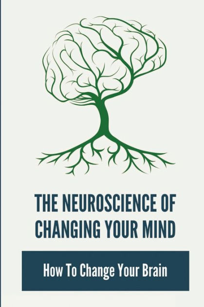 The Neuroscience Of Changing Your Mind: How To Change Your Brain by ...