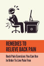 Remedies To Relieve Back Pain: Back Pain Exercises You Can Use In Order To Live Pain Free: