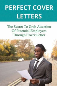 Title: Perfect Cover Letters: The Secret To Grab Attention Of Potential Employers Through Cover Letter:, Author: Lynwood Kociolek